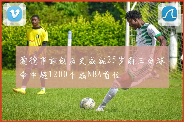 爱德华兹创历史成就25岁前三分球命中超1200个成NBA首位