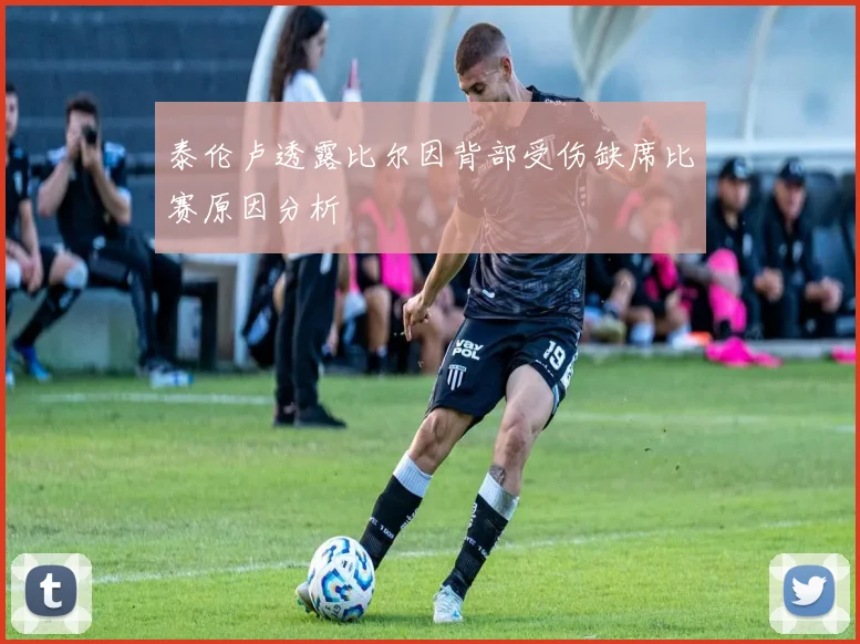 泰伦卢透露比尔因背部受伤缺席比赛原因分析
