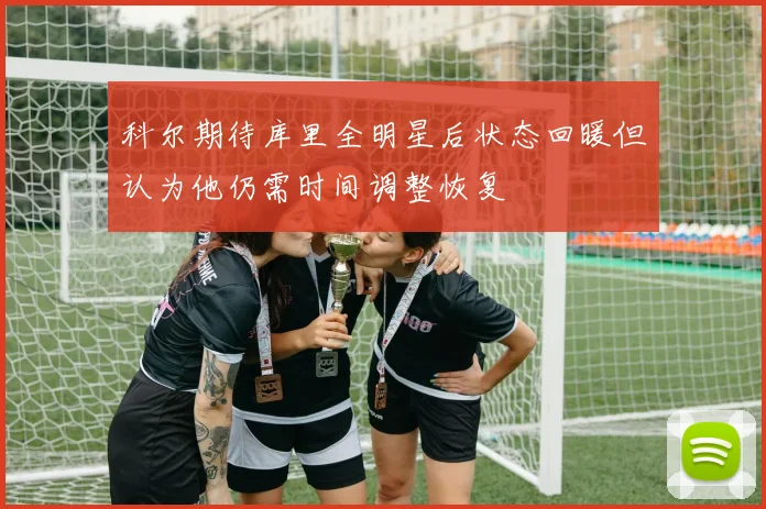 科尔期待库里全明星后状态回暖但认为他仍需时间调整恢复
