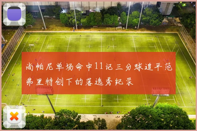 尚帕尼单场命中11记三分球追平范弗里特创下的落选秀纪录