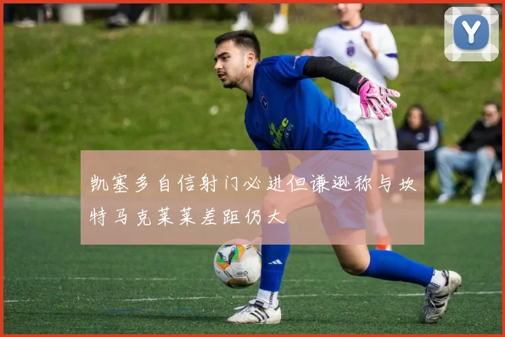 凯塞多自信射门必进但谦逊称与坎特马克莱莱差距仍大