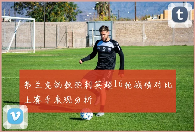 弗兰克执教热刺英超16轮战绩对比上赛季表现分析