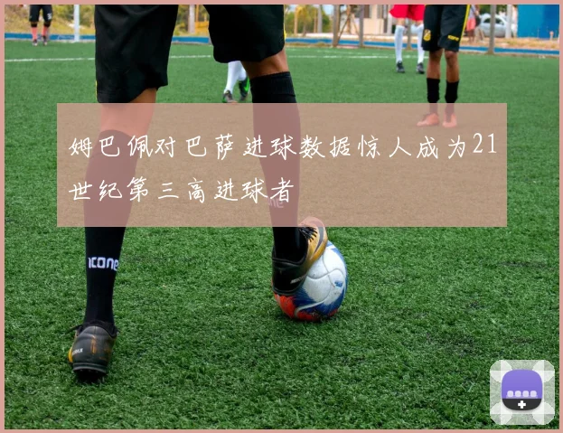 姆巴佩对巴萨进球数据惊人成为21世纪第三高进球者