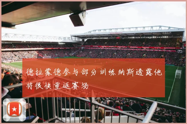 德拉蒙德参与部分训练纳斯透露他将很快重返赛场