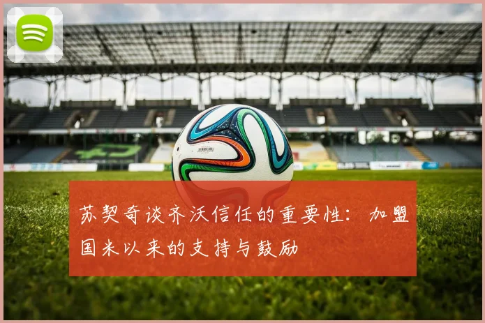 苏契奇谈齐沃信任的重要性：加盟国米以来的支持与鼓励