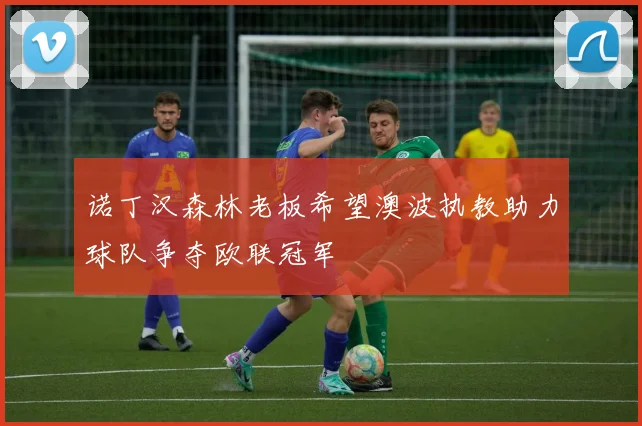 诺丁汉森林老板希望澳波执教助力球队争夺欧联冠军