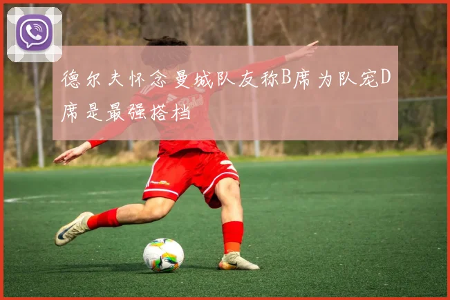 德尔夫怀念曼城队友称B席为队宠D席是最强搭档